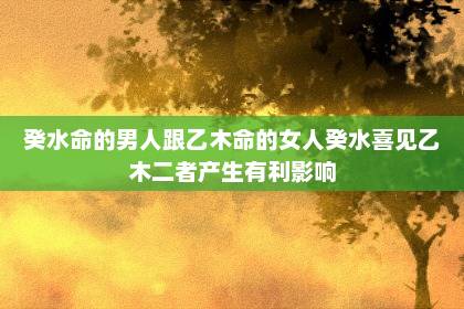 癸水命的男人跟乙木命的女人 癸水喜見乙木二者產生有利影響